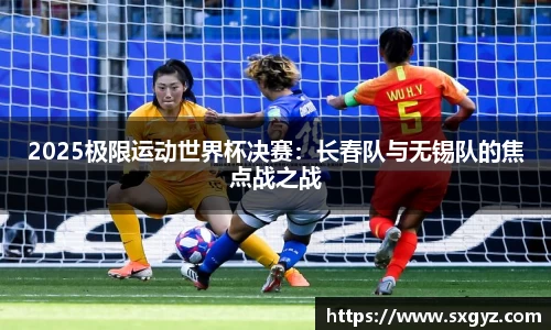 2025极限运动世界杯决赛：长春队与无锡队的焦点战之战
