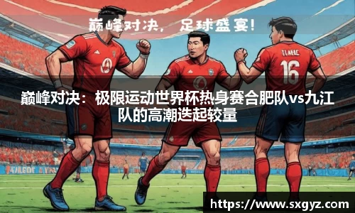 巅峰对决：极限运动世界杯热身赛合肥队vs九江队的高潮迭起较量