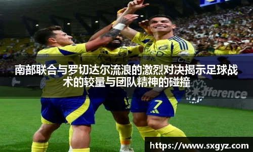 南部联合与罗切达尔流浪的激烈对决揭示足球战术的较量与团队精神的碰撞