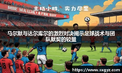马尔默与达尔库尔的激烈对决揭示足球战术与团队默契的较量